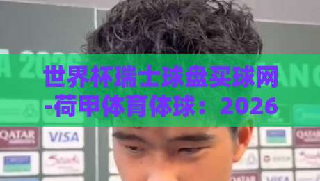 世界杯瑞士球盘买球网-荷甲体育体球:2026年世界杯荷甲球员表现全解析