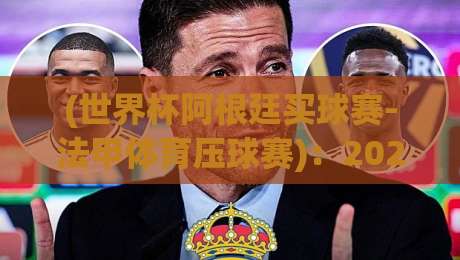 (世界杯阿根廷买球赛-法甲体育压球赛):2026年球迷观赛与理性竞猜全攻略