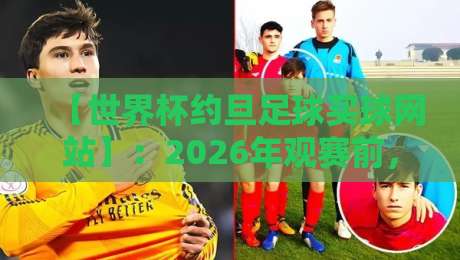 【世界杯约旦足球买球网站】:2026年观赛前,你真的搞懂了吗?