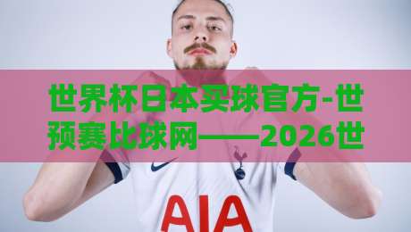 世界杯日本买球官方-世预赛比球网——2026世预赛亚洲区激战正酣,日本队晋级之路与官方购彩攻略