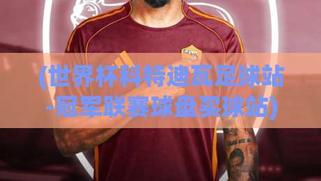 (世界杯科特迪瓦足球站-冠军联赛球盘买球站)！【世界杯科特迪瓦足球站】2026赛季超全解析：从预选赛到冠军盘口的实用指南