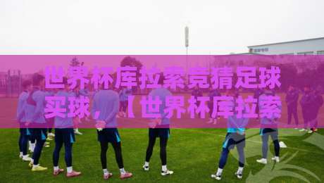 世界杯库拉索竞猜足球买球,【世界杯库拉索竞猜足球买球】2026新玩法与避坑指南!