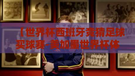【世界杯西班牙竞猜足球买球赛-美加墨世界杯体育堵球网】——2026美加墨世界杯观赛指南与竞猜攻略