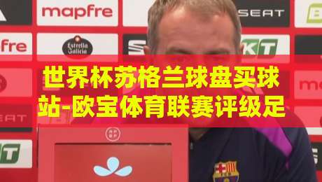 世界杯苏格兰球盘买球站-欧宝体育联赛评级足球体育：2026年深度解析与实用评级指南