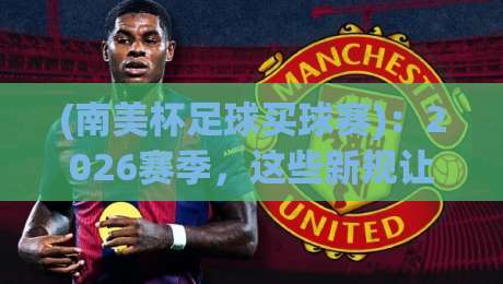(南美杯足球买球赛):2026赛季,这些新规让你少走弯路