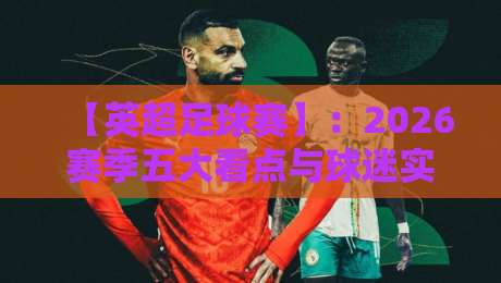 【英超足球赛】：2026赛季五大看点与球迷实用观赛指南