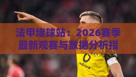 法甲堵球站:2026赛季最新观赛与数据分析指南