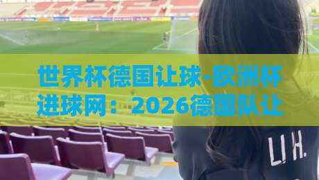 世界杯德国让球-欧洲杯进球网：2026德国队让球盘口深度剖析（世界杯德国让球-欧洲杯进球网）