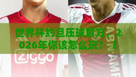 世界杯约旦压球官方,2026年你该怎么玩?(世界杯约旦压球官方)