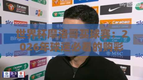 世界杯摩洛哥买球赛：2026年球迷必看的购彩指南与实战技巧【世界杯摩洛哥买球赛】