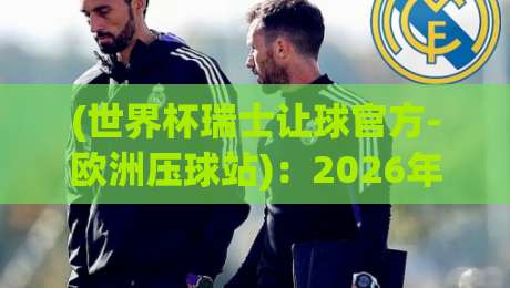 (世界杯瑞士让球官方-欧洲压球站)：2026年最新动态与实战解析【世界杯瑞士让球官方-欧洲压球站】你需要知道的那些事