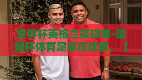 世界杯英格兰买球赛-德国杯体育足球压球赛，【世界杯英格兰买球赛】2026年足坛投注新趋势与实用策略