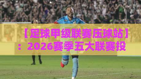 【足球甲级联赛压球站】：2026赛季五大联赛投注策略与数据解析指南