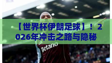 【世界杯伊朗足球】！2026年冲击之路与隐秘战术解析