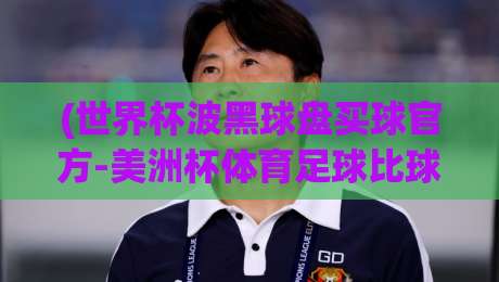 (世界杯波黑球盘买球官方-美洲杯体育足球比球)，2026年美洲杯与世界杯买球避坑指南