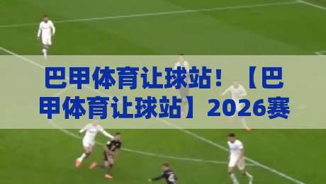 巴甲体育让球站!【巴甲体育让球站】2026赛季深度评测与实战策略 巴甲体育让球站!【巴甲体育让球站】2026赛季深度评测与实战策略