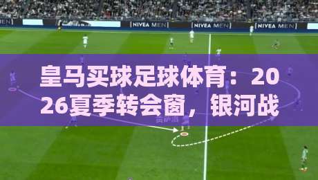 皇马买球足球体育:2026夏季转会窗,银河战舰的豪赌与新生