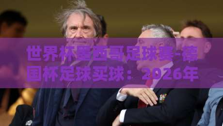 世界杯墨西哥足球赛-德国杯足球买球:2026年球迷必看的投注策略与赛事前瞻 世界杯墨西哥足球赛-德国杯足球买球:2026年球迷必看的投注策略与赛事前瞻