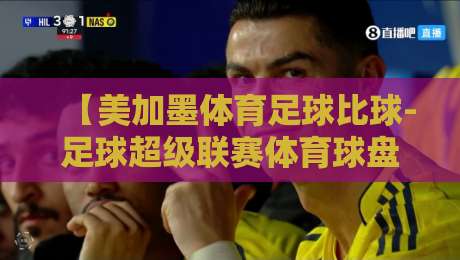 【美加墨体育足球比球-足球超级联赛体育球盘进球】2026赛季联赛进球趋势与盘口深度解读 【美加墨体育足球比球-足球超级联赛体育球盘进球】2026赛季联赛进球趋势与盘口深度解读