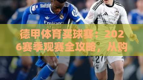 德甲体育买球赛:2026赛季观赛全攻略,从购票到体验一次讲透 德甲体育买球赛:2026赛季观赛全攻略,从购票到体验一次讲透