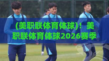 (美职联体育体球)!美职联体育体球2026赛季投注策略全解析 (美职联体育体球)!美职联体育体球2026赛季投注策略全解析