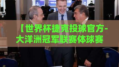 【世界杯捷克投球官方-大洋洲冠军联赛体球赛】2026年赛事全解读:规则变革与观赛指南 【世界杯捷克投球官方-大洋洲冠军联赛体球赛】2026年赛事全解读:规则变革与观赛指南
