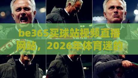 be365买球站视频直播网站,2026年体育迷的观赛新选择 be365买球站视频直播网站,2026年体育迷的观赛新选择