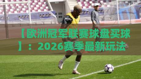 【欧洲冠军联赛球盘买球】:2026赛季最新玩法与避坑指南 【欧洲冠军联赛球盘买球】:2026赛季最新玩法与避坑指南