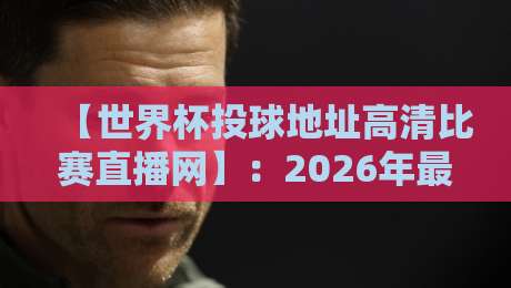 【世界杯投球地址高清比赛直播网】:2026年最新观赛指南与实测反馈 【世界杯投球地址高清比赛直播网】:2026年最新观赛指南与实测反馈
