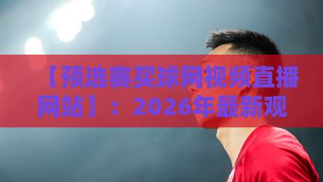 【预选赛买球网视频直播网站】：2026年最新观赛指南与避坑手册