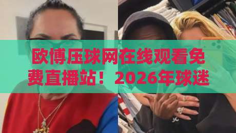 欧博压球网在线观看免费直播站！2026年球迷的终极观赛宝典