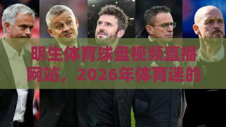 明生体育球盘视频直播网站，2026年体育迷的终极观赛选择