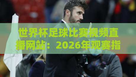 世界杯足球比赛视频直播网站：2026年观赛指南与实用推荐