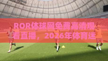 ROR体球网免费高清观看直播，2026年体育迷的观赛新选择！