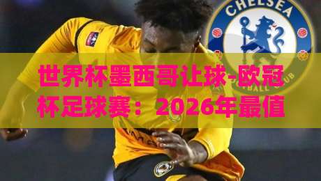 世界杯墨西哥让球-欧冠杯足球赛:2026年最值得关注的盘口动向+(世界杯墨西哥让球)