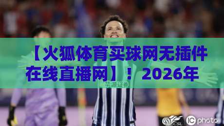 【火狐体育买球网无插件在线直播网】！2026年观赛新姿势：实测无插件流畅体验与隐藏功能