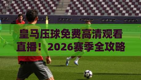 皇马压球免费高清观看直播！2026赛季全攻略来了