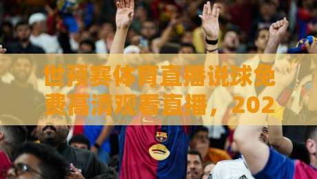 世预赛体育直播说球免费高清观看直播,2026年球迷必看的观赛指南! 世预赛体育直播说球免费高清观看直播,2026年球迷必看的观赛指南!