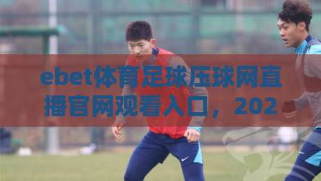 ebet体育足球压球网直播官网观看入口，2026年最新实测体验与避坑指南