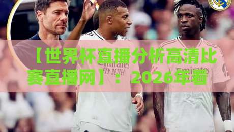 【世界杯直播分析高清比赛直播网】：2026年看球必备的宝藏平台与观赛秘籍