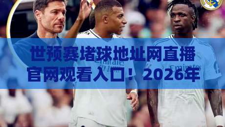 世预赛堵球地址网直播官网观看入口！2026年最新观赛指南（附避坑攻略）