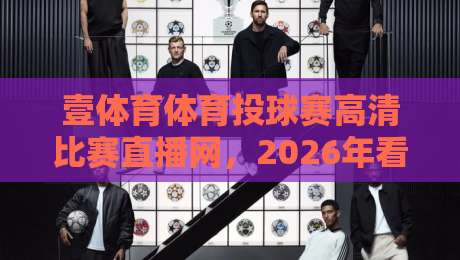 壹体育体育投球赛高清比赛直播网，2026年看球新体验！