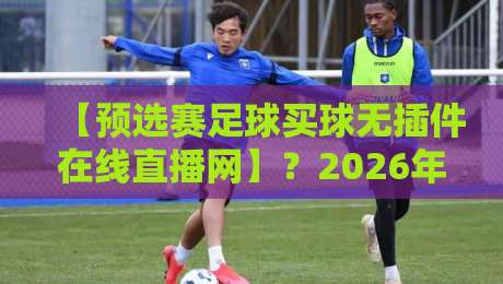 【预选赛足球买球无插件在线直播网】？2026年观赛指南与实测推荐