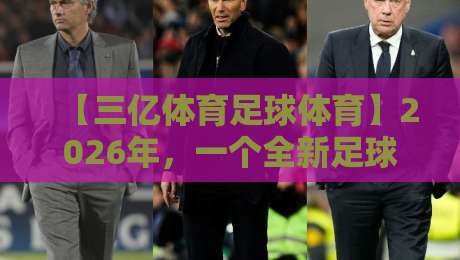 【三亿体育足球体育】2026年,一个全新足球观赛时代的起点 【三亿体育足球体育】2026年,一个全新足球观赛时代的起点