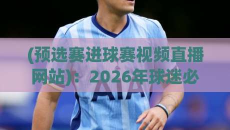(预选赛进球赛视频直播网站)：2026年球迷必看的5大平台评测