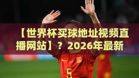 【世界杯买球地址视频直播网站】？2026年最新观赛指南来了！