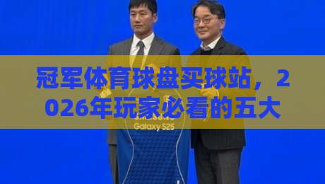 冠军体育球盘买球站,2026年玩家必看的五大避坑指南