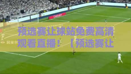 预选赛让球站免费高清观看直播！【预选赛让球站】2026最新观赛技巧全揭秘