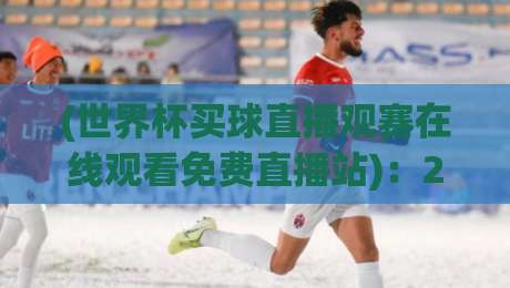 (世界杯买球直播观赛在线观看免费直播站):2026观赛新攻略,这些渠道真香! (世界杯买球直播观赛在线观看免费直播站):2026观赛新攻略,这些渠道真香!