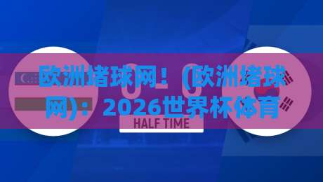 欧洲堵球网！(欧洲堵球网)：2026世界杯体育直播评球视频直播全能平台